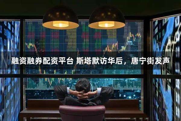 融资融券配资平台 斯塔默访华后，唐宁街发声