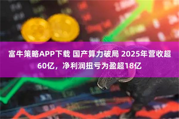 富牛策略APP下载 国产算力破局 2025年营收超60亿，净利润扭亏为盈超18亿