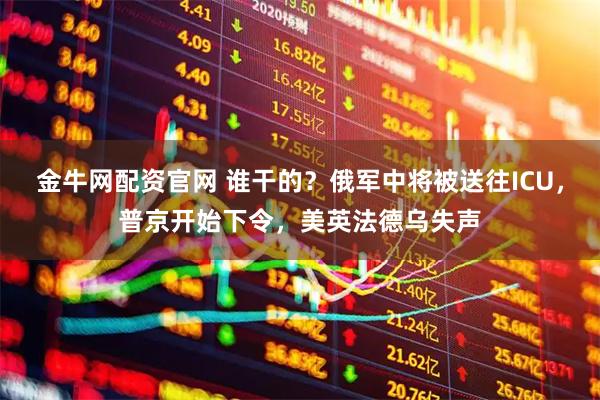 金牛网配资官网 谁干的？俄军中将被送往ICU，普京开始下令，美英法德乌失声