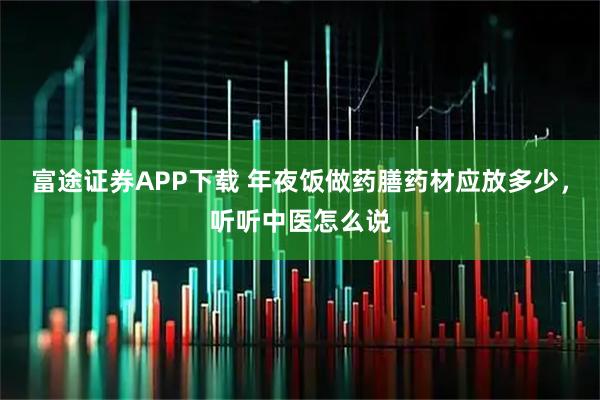 富途证券APP下载 年夜饭做药膳药材应放多少，听听中医怎么说