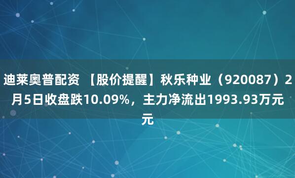 迪莱奥普配资 【股价提醒】秋乐种业（920087）2月5日收盘跌10.09%，主力净流出1993.93万元