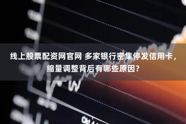 线上股票配资网官网 多家银行密集停发信用卡，缩量调整背后有哪些原因？
