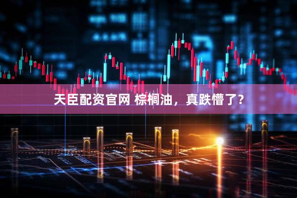 天臣配资官网 棕榈油，真跌懵了？