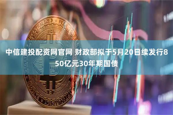 中信建投配资网官网 财政部拟于5月20日续发行850亿元30年期国债