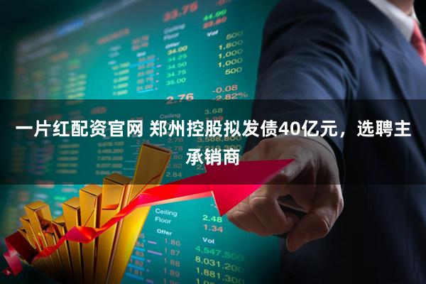 一片红配资官网 郑州控股拟发债40亿元，选聘主承销商