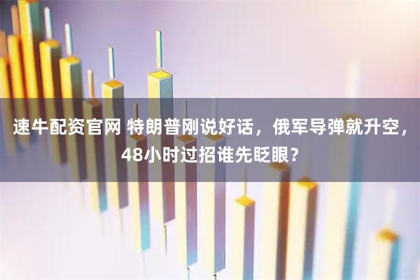 速牛配资官网 特朗普刚说好话，俄军导弹就升空，48小时过招谁先眨眼？
