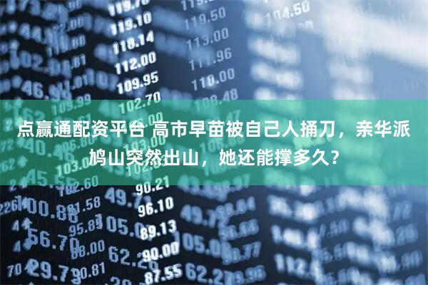 点赢通配资平台 高市早苗被自己人捅刀，亲华派鸠山突然出山，她还能撑多久？